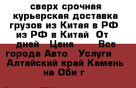 сверх-срочная курьерская доставка грузов из Китая в РФ, из РФ в Китай. От 4 дней › Цена ­ 1 - Все города Авто » Услуги   . Алтайский край,Камень-на-Оби г.